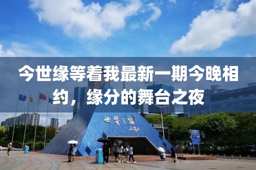今世緣等著我最新一期今晚相約，緣分的舞臺之夜