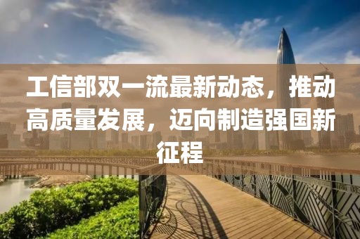工信部雙一流最新動(dòng)態(tài)，推動(dòng)高質(zhì)量發(fā)展，邁向制造強(qiáng)國(guó)新征程