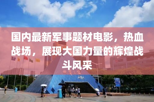 國內(nèi)最新軍事題材電影，熱血戰(zhàn)場，展現(xiàn)大國力量的輝煌戰(zhàn)斗風(fēng)采