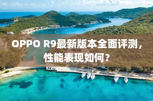 OPPO R9最新版本全面評測，性能表現(xiàn)如何？