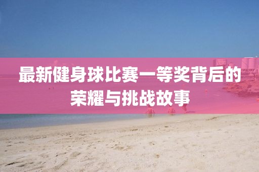 最新健身球比賽一等獎(jiǎng)背后的榮耀與挑戰(zhàn)故事
