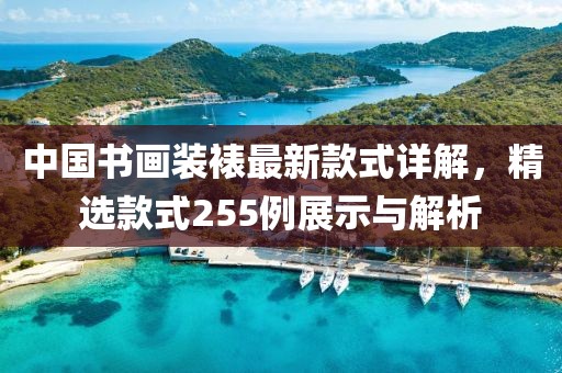 中國書畫裝裱最新款式詳解，精選款式255例展示與解析
