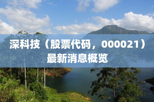 深科技（股票代碼，000021）最新消息概覽