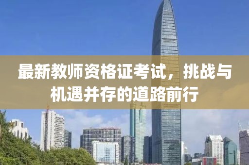 最新教師資格證考試，挑戰(zhàn)與機(jī)遇并存的道路前行