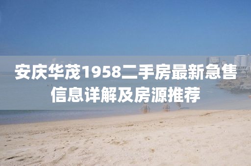 安慶華茂1958二手房最新急售信息詳解及房源推薦