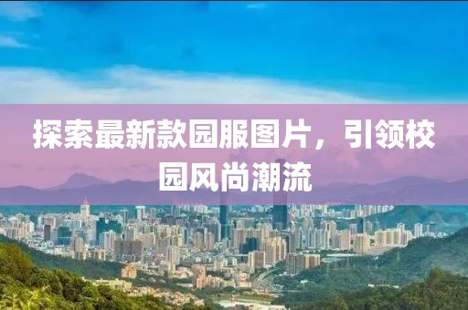 探索最新款園服圖片，引領(lǐng)校園風(fēng)尚潮流