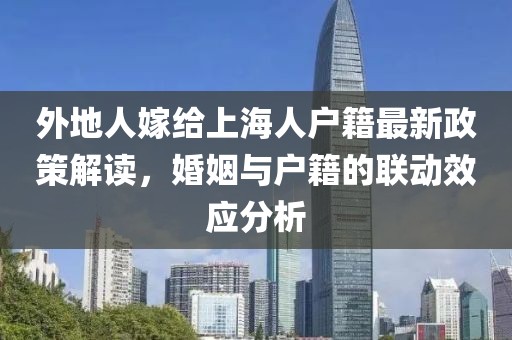 外地人嫁給上海人戶籍最新政策解讀，婚姻與戶籍的聯(lián)動效應(yīng)分析