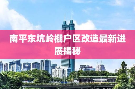 南平東坑嶺棚戶區(qū)改造最新進(jìn)展揭秘