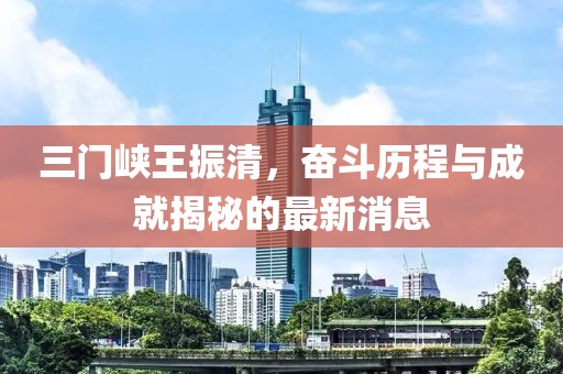 三門峽王振清，奮斗歷程與成就揭秘的最新消息