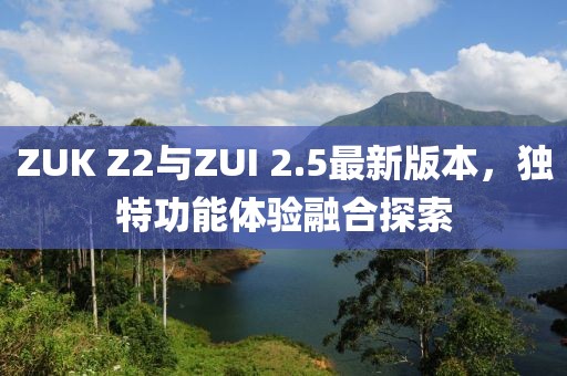 ZUK Z2與ZUI 2.5最新版本，獨特功能體驗融合探索