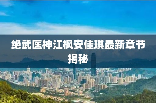 絕武醫(yī)神江楓安佳琪最新章節(jié)揭秘