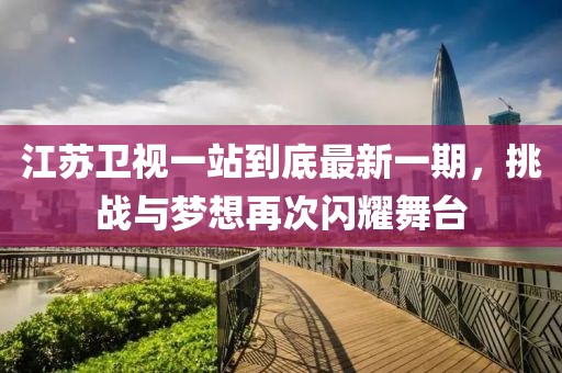 江蘇衛(wèi)視一站到底最新一期，挑戰(zhàn)與夢想再次閃耀舞臺(tái)
