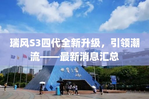 瑞風(fēng)S3四代全新升級(jí)，引領(lǐng)潮流——最新消息匯總