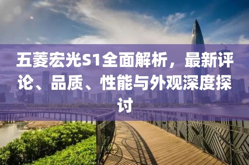 五菱宏光S1全面解析，最新評論、品質、性能與外觀深度探討