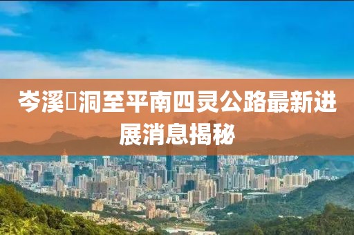 岑溪糥洞至平南四靈公路最新進展消息揭秘