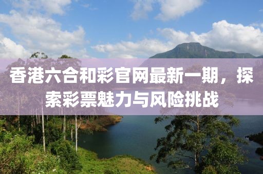 香港六合和彩官網(wǎng)最新一期，探索彩票魅力與風(fēng)險(xiǎn)挑戰(zhàn)