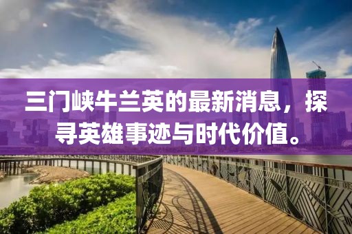 三門峽牛蘭英的最新消息，探尋英雄事跡與時(shí)代價(jià)值。