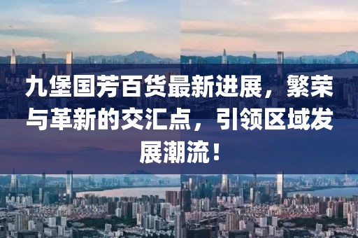 九堡國芳百貨最新進(jìn)展，繁榮與革新的交匯點(diǎn)，引領(lǐng)區(qū)域發(fā)展潮流！