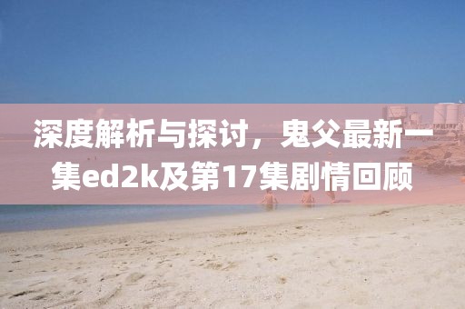 深度解析與探討，鬼父最新一集ed2k及第17集劇情回顧