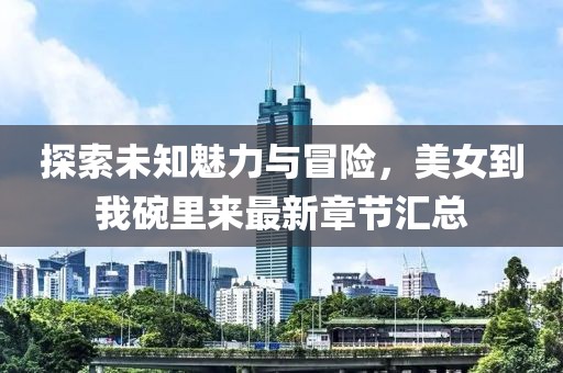 探索未知魅力與冒險，美女到我碗里來最新章節(jié)匯總