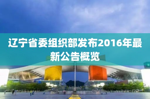 遼寧省委組織部發(fā)布2016年最新公告概覽