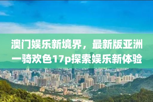 澳門(mén)娛樂(lè)新境界，最新版亞洲一騎歡色17p探索娛樂(lè)新體驗(yàn)