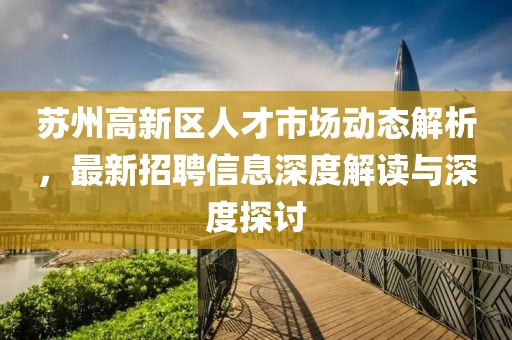蘇州高新區(qū)人才市場動態(tài)解析，最新招聘信息深度解讀與深度探討