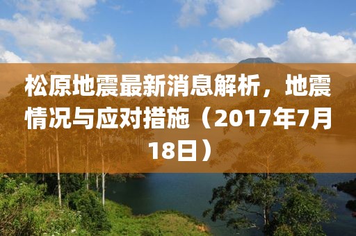 松原地震最新消息解析，地震情況與應(yīng)對措施（2017年7月18日）