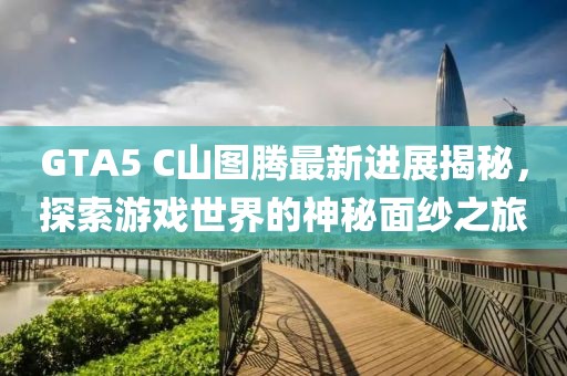 GTA5 C山圖騰最新進(jìn)展揭秘，探索游戲世界的神秘面紗之旅