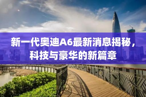 新一代奧迪A6最新消息揭秘，科技與豪華的新篇章
