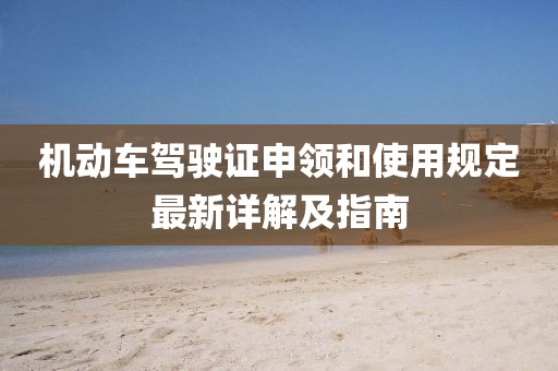 機(jī)動(dòng)車(chē)駕駛證申領(lǐng)和使用規(guī)定最新詳解及指南