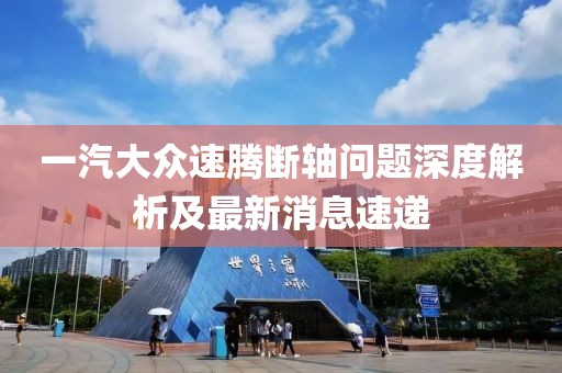 一汽大眾速騰斷軸問(wèn)題深度解析及最新消息速遞