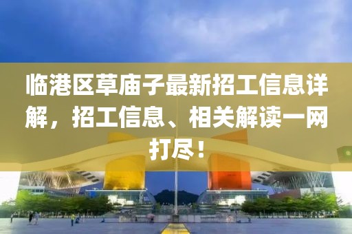 臨港區(qū)草廟子最新招工信息詳解，招工信息、相關(guān)解讀一網(wǎng)打盡！