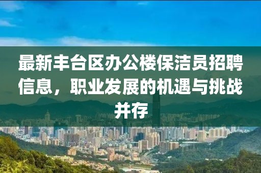 最新豐臺區(qū)辦公樓保潔員招聘信息，職業(yè)發(fā)展的機遇與挑戰(zhàn)并存