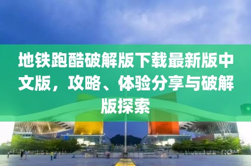 地鐵跑酷破解版下載最新版中文版，攻略、體驗(yàn)分享與破解版探索