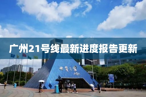 廣州21號(hào)線最新進(jìn)度報(bào)告更新