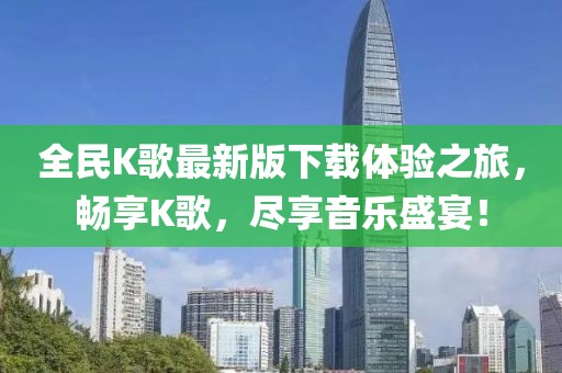 全民K歌最新版下載體驗(yàn)之旅，暢享K歌，盡享音樂(lè)盛宴！