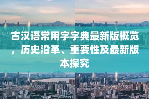 古漢語常用字字典最新版概覽，歷史沿革、重要性及最新版本探究