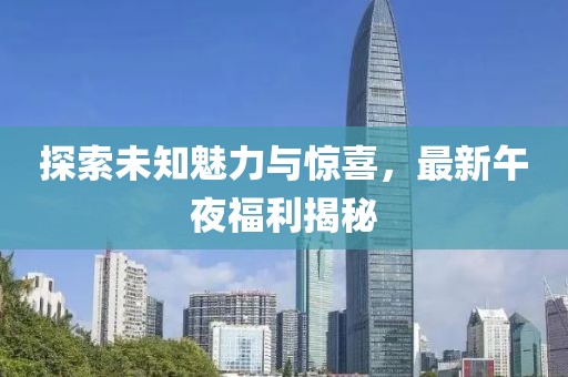 探索未知魅力與驚喜，最新午夜福利揭秘