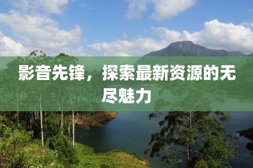 影音先鋒，探索最新資源的無盡魅力