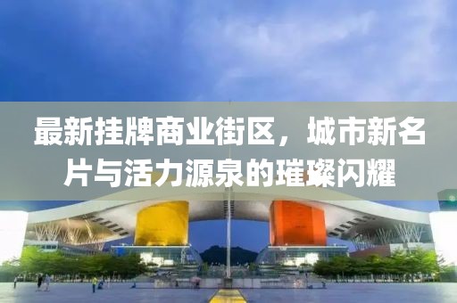 最新掛牌商業(yè)街區(qū)，城市新名片與活力源泉的璀璨閃耀