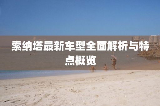 索納塔最新車型全面解析與特點概覽