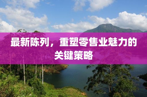 最新陳列，重塑零售業(yè)魅力的關鍵策略