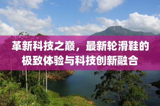 革新科技之巔，最新輪滑鞋的極致體驗與科技創(chuàng)新融合