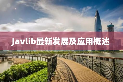 Javlib最新發(fā)展及應(yīng)用概述