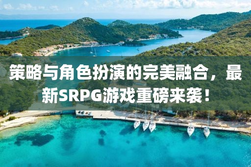 策略與角色扮演的完美融合，最新SRPG游戲重磅來襲！
