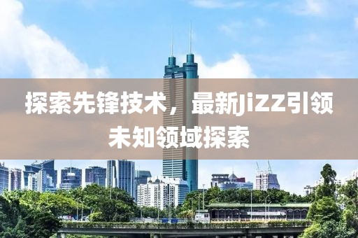 探索先鋒技術(shù)，最新JiZZ引領(lǐng)未知領(lǐng)域探索