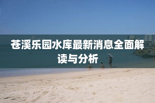 蒼溪樂(lè)園水庫(kù)最新消息全面解讀與分析