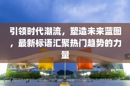 引領(lǐng)時(shí)代潮流，塑造未來(lái)藍(lán)圖，最新標(biāo)語(yǔ)匯聚熱門趨勢(shì)的力量