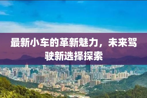 最新小車的革新魅力，未來駕駛新選擇探索